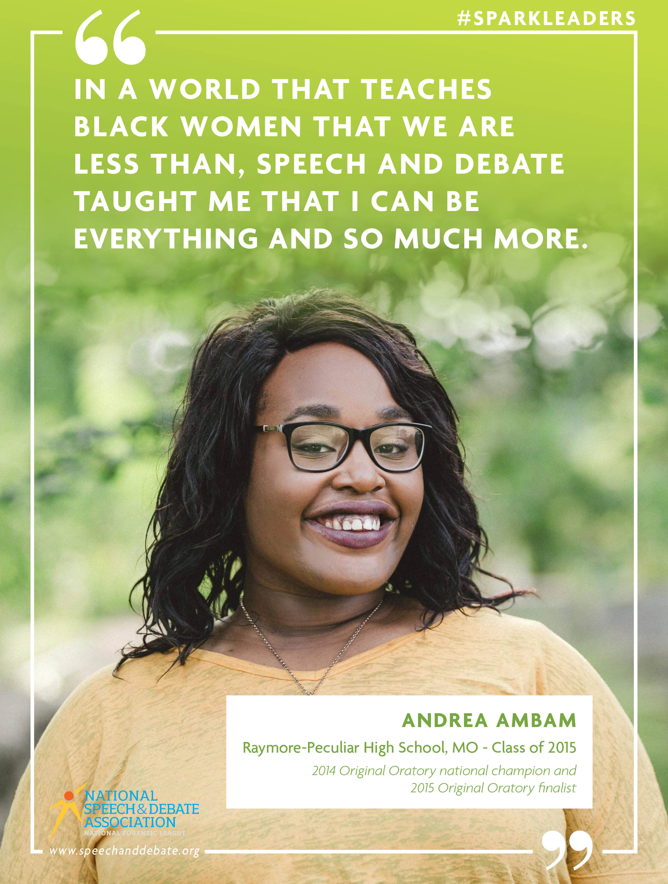 "IN A WORLD THAT TEACHES BLACK WOMEN THAT WE ARE LESS THAN, SPEECH AND DEBATE TAUGHT ME THAT I CAN BE EVERYTHING AND SO MUCH MORE." - Andrea Ambam