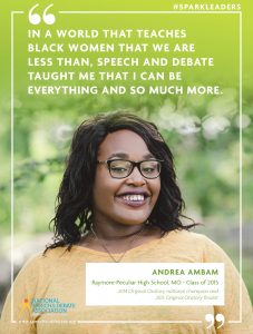 IN A WORLD THAT TEACHES BLACK WOMEN THAT WE ARE LESS THAN, SPEECH AND DEBATE TAUGHT ME THAT I CAN BE EVERYTHING AND SO MUCH MORE. - Andrea Ambam