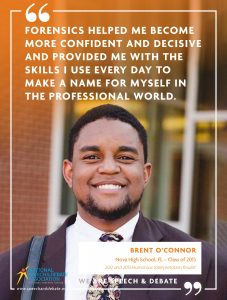 FORENSICS HELPED ME BECOME MORE CONFIDENT AND DECISIVE AND PROVIDED ME WITH THE SKILLS I USE EVERY DAY TO MAKE A NAME FOR MYSELF IN THE PROFESSIONAL WORLD. - Brent O'Connor