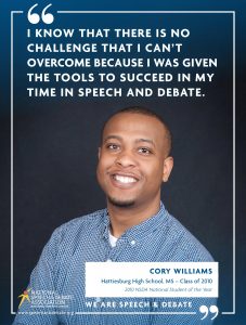 I KNOW THAT THERE IS NO CHALLENGE THAT I CAN’T OVERCOME BECAUSE I WAS GIVEN THE TOOLS TO SUCCEED IN MY TIME IN SPEECH AND DEBATE. - Cory Williams