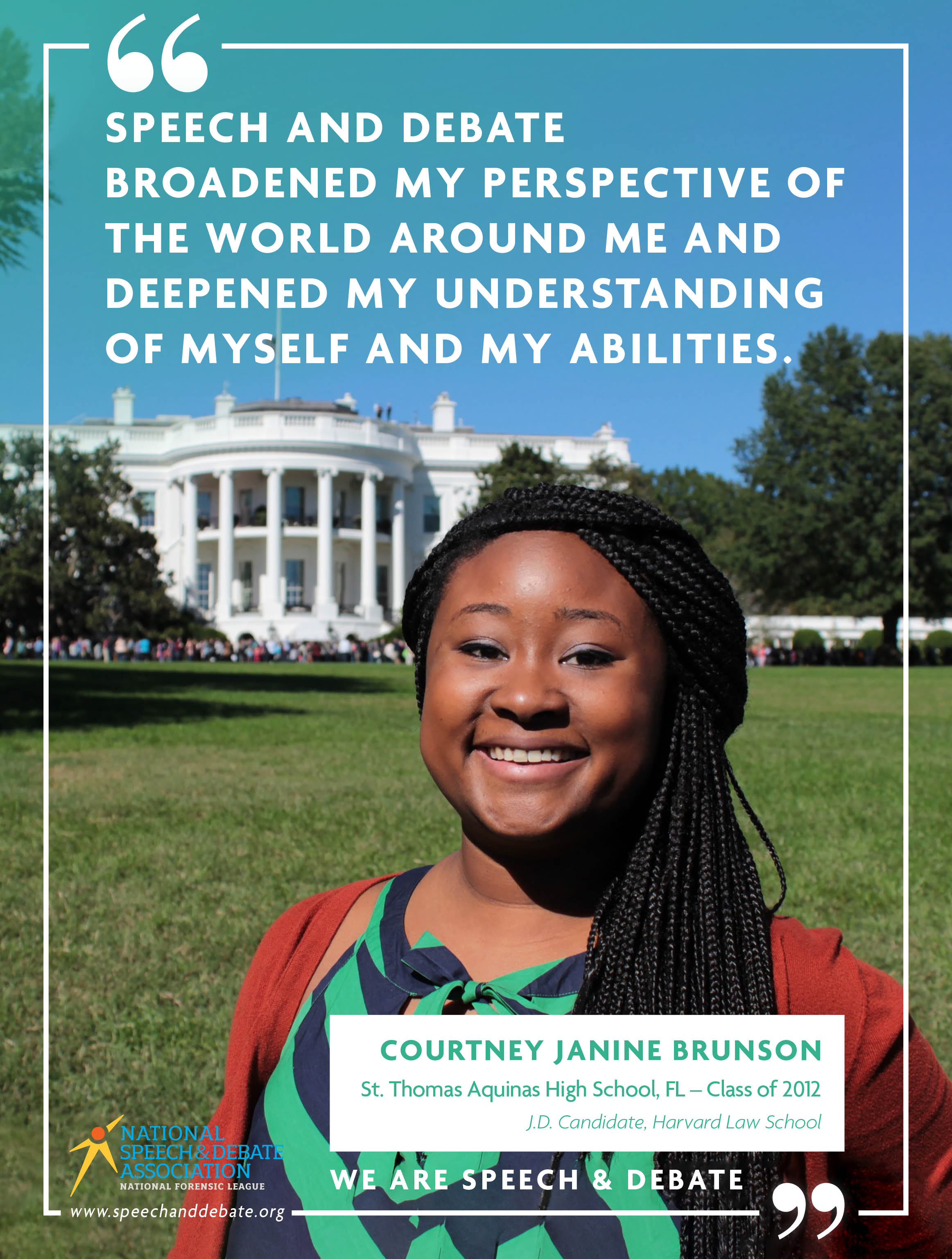 "SPEECH AND DEBATE BROADENED MY PERSPECTIVE OF THE WORLD AROUND ME AND DEEPENED MY UNDERSTANDING OF MYSELF AND MY ABILITIES." - COURTNEY JANINE BRUNSON