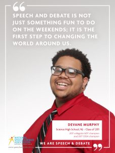 SPEECH AND DEBATE IS NOT JUST SOMETHING FUN TO DO ON THE WEEKENDS; IT IS THE FIRST STEP TO CHANGING THE WORLD AROUND US. - Devane Murphy