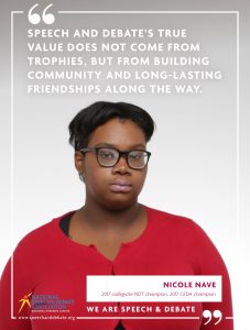 SPEECH AND DEBATE’S TRUE VALUE DOES NOT COME FROM TROPHIES, BUT FROM BUILDING COMMUNITY AND LONG-LASTING FRIENDSHIPS ALONG THE WAY. - Nicole Nave