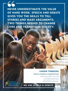 NEVER UNDERESTIMATE THE VALUE OF HARD WORK. SPEECH AND DEBATE GIVES YOU THE SKILLS TO TELL STORIES AND MAKE ARGUMENTS, TWO THINGS NEEDED TO CHANGE LIVES AND TRANSFORM SOCIETY. - Aaron Timmons