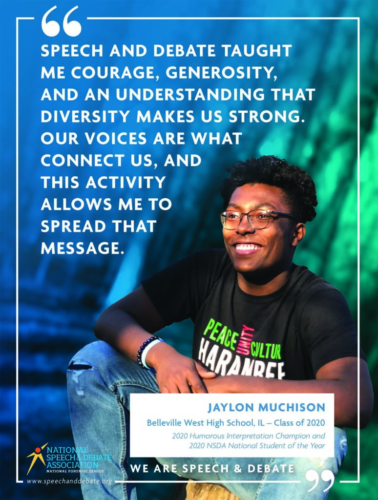 WE ARE SPEECH & DEBATE SPEECH AND DEBATE TAUGHT ME COURAGE, GENEROSITY, AND AN UNDERSTANDING THAT DIVERSITY MAKES US STRONG. OUR VOICES ARE WHAT CONNECT US, AND THIS ACTIVITY ALLOWS ME TO SPREAD THAT MESSAGE. - Jaylon Muchison